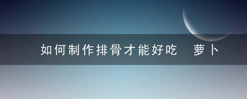 如何制作排骨才能好吃 萝卜焖小排的做法